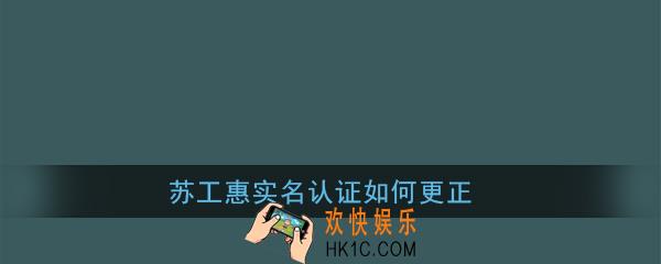 苏工惠实名认证如何更正_苏工惠实名认证更改教程