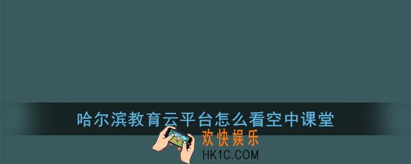 哈尔滨教育云平台怎么看空中课堂_哈尔滨教育云平台看空中课堂教程