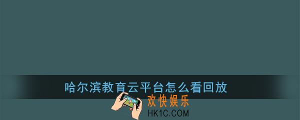 哈尔滨教育云平台怎么看回放_哈尔滨教育云平台回放观看方法