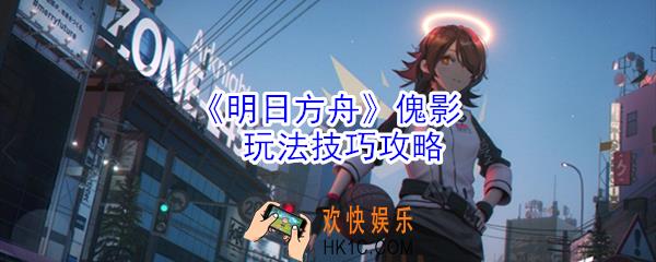 明日方舟傀影怎么玩_傀影玩法技巧攻略