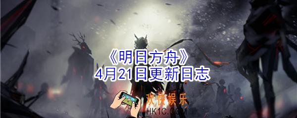 明日方舟4月21日更新了什么内容_明日方舟4月21日更新内容