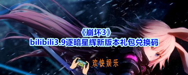 崩坏3手游bilibili3.9逐暗星辉新版本礼包兑换码哪里领_CDK礼包激活码领取地址2020