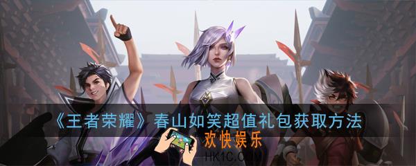 王者荣耀春山如笑豪华礼包怎么获得_春山如笑超值礼包获取方法