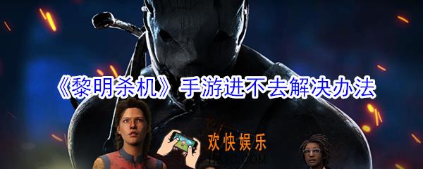 黎明杀机手游进不去怎么办_黎明杀机手游进不去解决办法