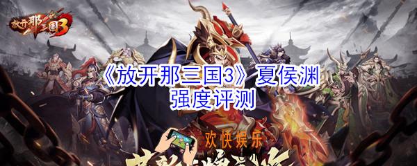 放开那三国3夏侯渊厉害吗_夏侯渊强度评测