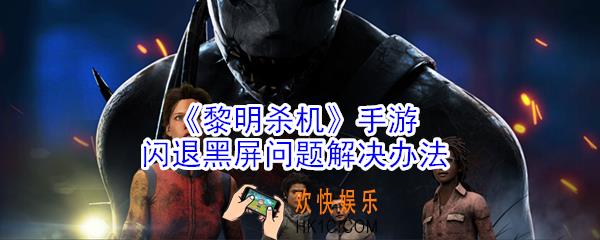 黎明杀机手游闪退打不开怎么办_黑屏闪退打不开处理方法