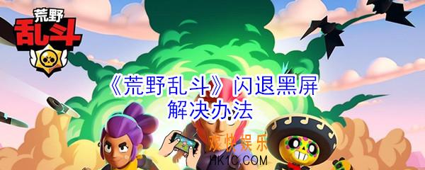 荒野乱斗闪退黑屏问题怎么办_荒野乱斗闪退黑屏问题解决办法