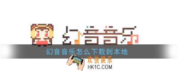 幻音音乐怎么下载到本地_幻音音乐的歌曲怎么下载到手机