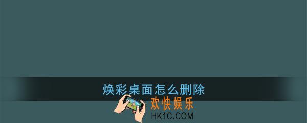 焕彩桌面怎么删除_焕彩桌面删除教程