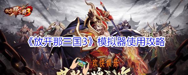 放开那三国3怎么在电脑上玩_放开那三国3模拟器使用攻略