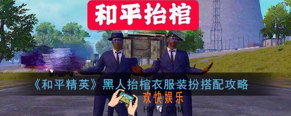和平精英黑人抬棺怎么搭配_和平精英黑人抬棺衣服装扮搭配攻略