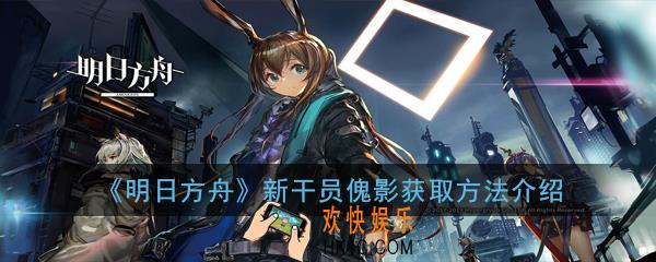 明日方舟新干员傀影怎么获取_新干员傀影获取方法介绍