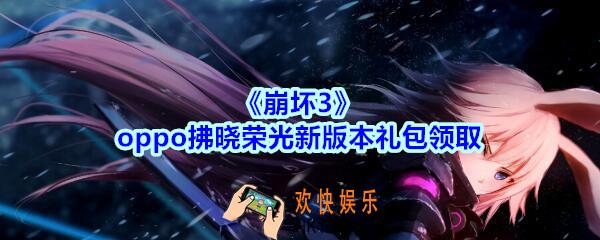 崩坏3手游oppo拂晓荣光新版本礼包哪里领_CDK礼包激活码领取地址