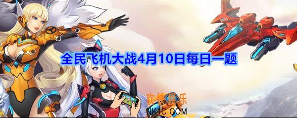 全民飞机大战4月10日每日一题答案2020年_满级时，装备桃源世外图可提供多少攻击加成