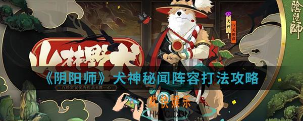 阴阳师犬神秘闻阵容怎么打_犬神秘闻阵容打法攻略