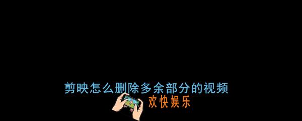 剪映怎么删除多余的部分_剪映怎么删除多余视频