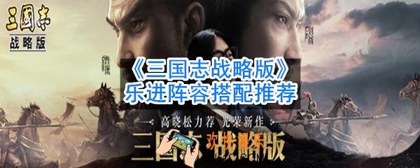 三国志战略版乐进怎么搭配_乐进阵容搭配推荐