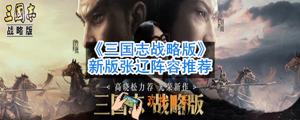 三国志战略版新版张辽怎么搭配阵容_新版张辽阵容推荐