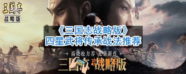 三国志战略版四星武将传承战法哪个好_四星武将传承战法推荐