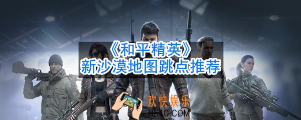 和平精英沙漠2.0地图跳哪好_新沙漠地图跳点推荐
