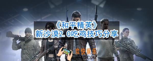 和平精英新沙漠地图怎么玩_新沙漠2.0吃鸡技巧分享
