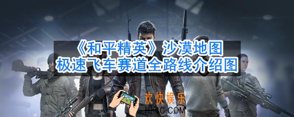 和平精英沙漠地图赛道在哪_极速飞车赛道全路线介绍图