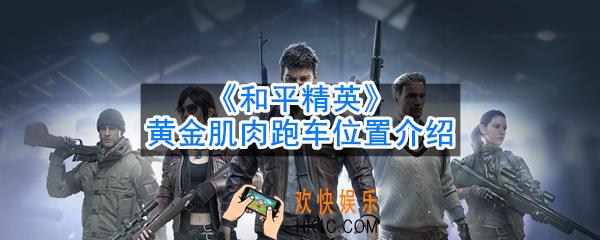 和平精英黄金肌肉跑车在哪_黄金肌肉跑车位置介绍
