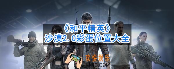 和平精英沙漠2.0彩蛋在哪里_沙漠2.0彩蛋位置大全