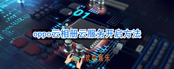 oppo云相册在哪里打开_oppo云相册云服务开启方法