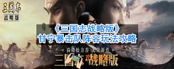 三国志战略版甘宁怎么搭配阵容_甘宁暴击队阵容玩法攻略