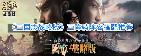 三国志战略版三阵骑阵容怎么搭配_三阵骑阵容搭配推荐