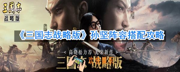 三国志战略版孙坚阵容怎么搭配_孙坚阵容搭配攻略