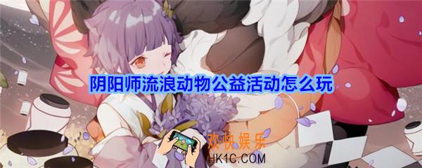阴阳师流浪动物公益活动怎么玩_2020清明节守护的契约流浪动物公益活动介绍