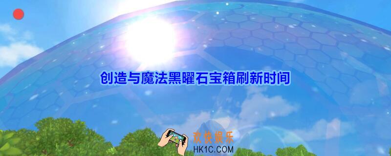 创造与魔法黑曜石宝箱刷新时间_创造与魔法黑曜石宝箱多久刷新一次