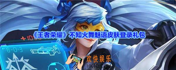 王者荣耀不知火舞魅语皮肤登录礼包领取_不知火舞魅语皮肤登录礼包在哪里领取