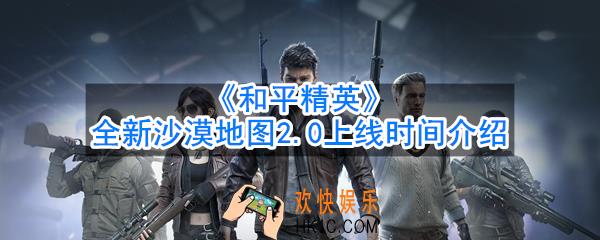 和平精英全新沙漠地图2.0什么时候上线_全新沙漠地图2.0上线时间介绍