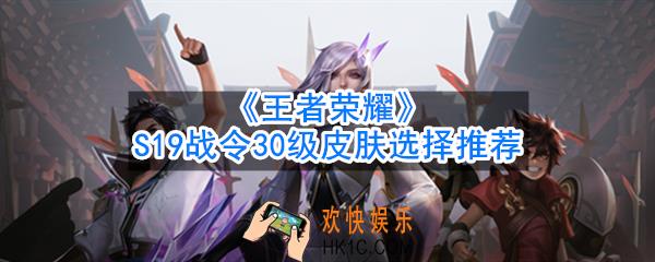 王者荣耀S19战令30级皮肤怎么选_S19战令30级皮肤选择推荐