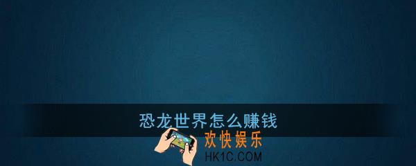 恐龙世界怎么赚钱_恐龙世界快速赚钱攻略