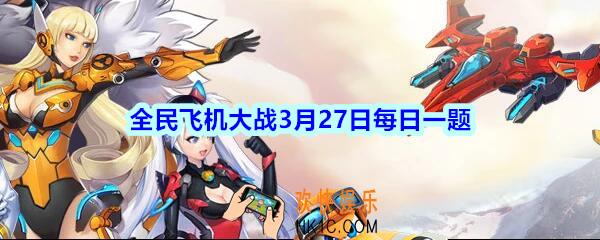 全民飞机大战3月27日每日一题答案2020年_满级时，战机包青天技能两袖清风，每多少秒可释放感应圈