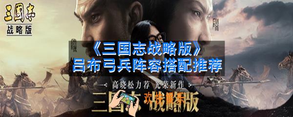 三国志战略版吕布弓兵阵容怎么搭配_吕布弓兵阵容搭配推荐
