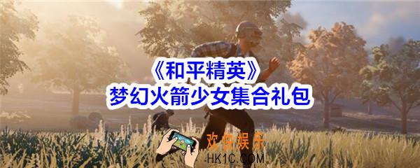 和平精英梦幻火箭少女集合礼包领取2020_梦幻火箭少女集合礼包在哪领