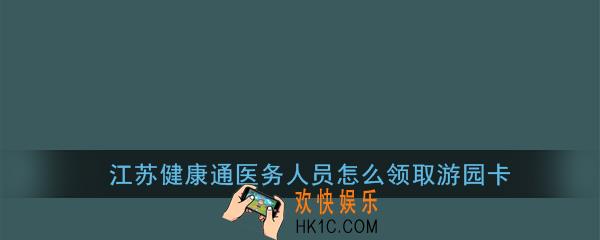 江苏健康通医务人员怎么领取游园卡_江苏健康通游园卡申请领取方法