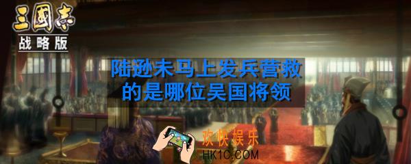 夷陵之战中被蜀汉大军所围困陆逊未马上发兵营救的是哪位吴国将领_三国志战略版古战遗风