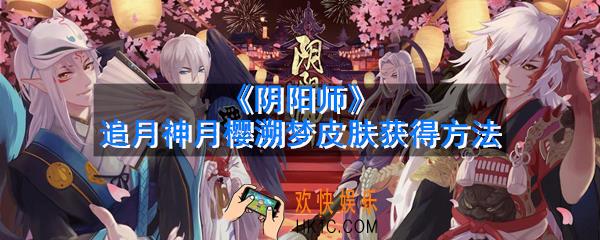 阴阳师追月神月樱溯梦皮肤怎么获得_追月神月樱溯梦皮肤获得方法
