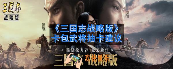 三国志战略版怎么快速抽到想要的武将_卡包武将抽卡建议