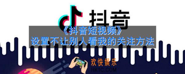 抖音怎么设置不让别人看我的关注_设置不让别人看我的关注方法