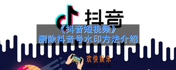 抖音短视频怎么删除抖音号水印_删除抖音号水印方法介绍