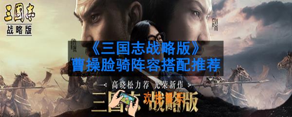 三国志战略版曹操阵容怎么搭配_曹操脸骑阵容搭配推荐
