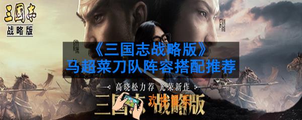 三国志战略版马超阵容怎么搭配_马超菜刀队阵容搭配推荐