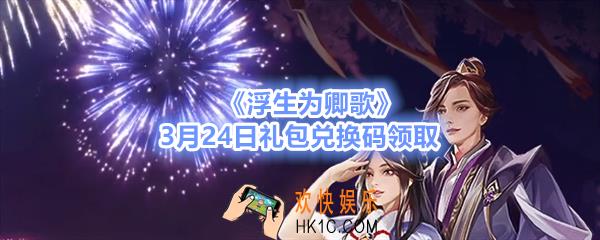 浮生为卿歌3月24日兑换码礼包领取_3月24日礼包激活码在哪领